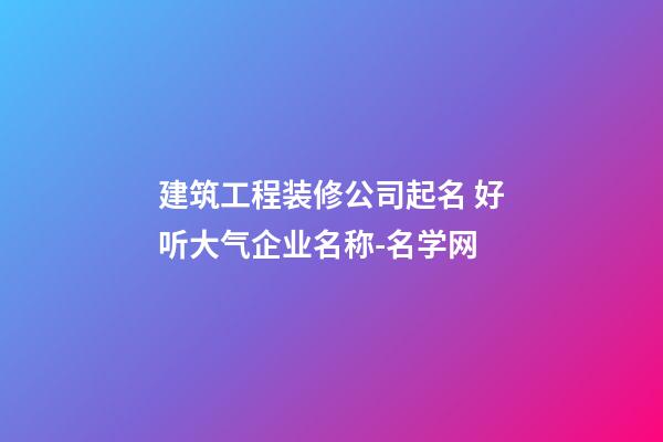 建筑工程装修公司起名 好听大气企业名称-名学网-第1张-公司起名-玄机派